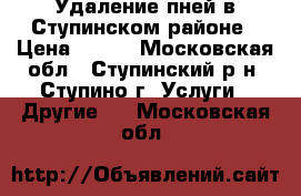 Удаление пней в Ступинском районе › Цена ­ 400 - Московская обл., Ступинский р-н, Ступино г. Услуги » Другие   . Московская обл.